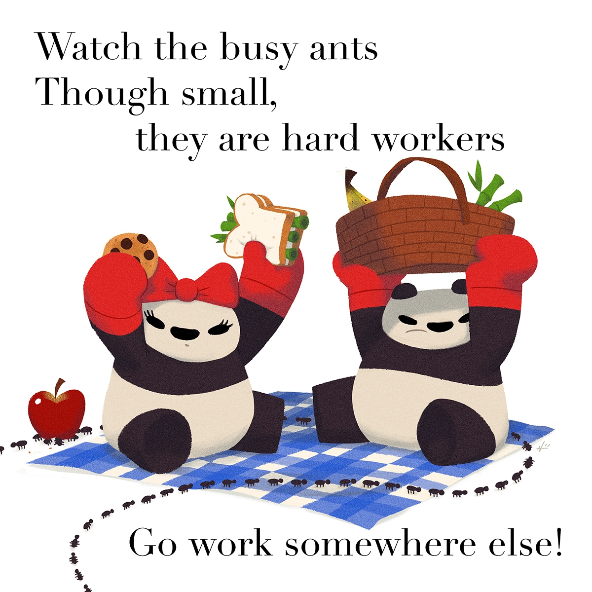 Watch the busy ants Though small, they are hard workers Go work somewhere else!